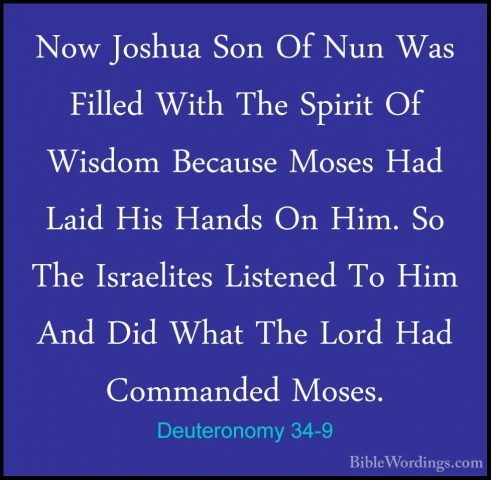 Deuteronomy 34-9 - Now Joshua Son Of Nun Was Filled With The SpirNow Joshua Son Of Nun Was Filled With The Spirit Of Wisdom Because Moses Had Laid His Hands On Him. So The Israelites Listened To Him And Did What The Lord Had Commanded Moses. 