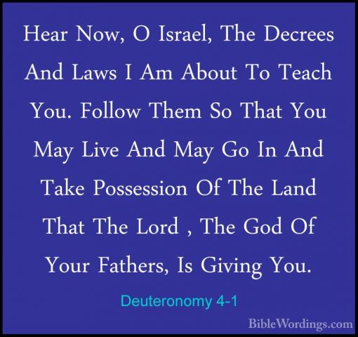 Deuteronomy 4-1 - Hear Now, O Israel, The Decrees And Laws I Am AHear Now, O Israel, The Decrees And Laws I Am About To Teach You. Follow Them So That You May Live And May Go In And Take Possession Of The Land That The Lord , The God Of Your Fathers, Is Giving You. 