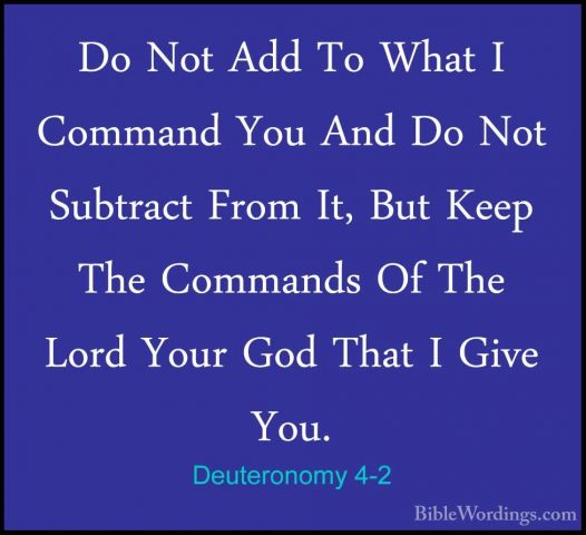 Deuteronomy 4-2 - Do Not Add To What I Command You And Do Not SubDo Not Add To What I Command You And Do Not Subtract From It, But Keep The Commands Of The Lord Your God That I Give You. 