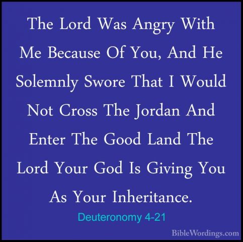 Deuteronomy 4-21 - The Lord Was Angry With Me Because Of You, AndThe Lord Was Angry With Me Because Of You, And He Solemnly Swore That I Would Not Cross The Jordan And Enter The Good Land The Lord Your God Is Giving You As Your Inheritance. 