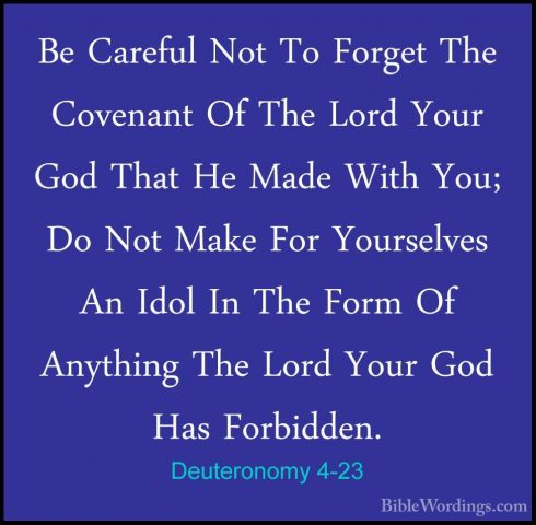 Deuteronomy 4-23 - Be Careful Not To Forget The Covenant Of The LBe Careful Not To Forget The Covenant Of The Lord Your God That He Made With You; Do Not Make For Yourselves An Idol In The Form Of Anything The Lord Your God Has Forbidden. 