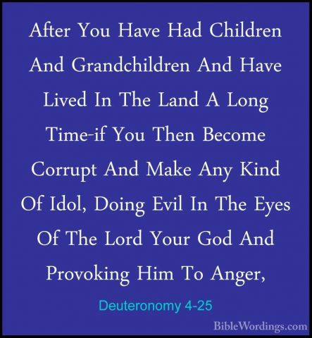 Deuteronomy 4-25 - After You Have Had Children And GrandchildrenAfter You Have Had Children And Grandchildren And Have Lived In The Land A Long Time-if You Then Become Corrupt And Make Any Kind Of Idol, Doing Evil In The Eyes Of The Lord Your God And Provoking Him To Anger, 