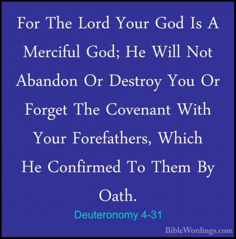 Deuteronomy 4-31 - For The Lord Your God Is A Merciful God; He WiFor The Lord Your God Is A Merciful God; He Will Not Abandon Or Destroy You Or Forget The Covenant With Your Forefathers, Which He Confirmed To Them By Oath. 