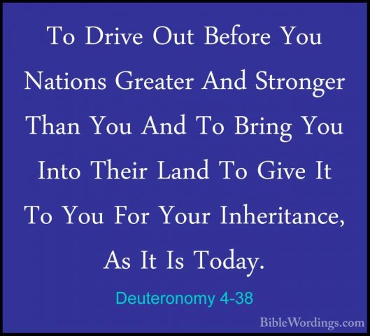 Deuteronomy 4-38 - To Drive Out Before You Nations Greater And StTo Drive Out Before You Nations Greater And Stronger Than You And To Bring You Into Their Land To Give It To You For Your Inheritance, As It Is Today. 