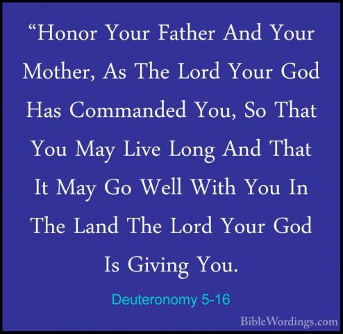 Deuteronomy 5-16 - "Honor Your Father And Your Mother, As The Lor"Honor Your Father And Your Mother, As The Lord Your God Has Commanded You, So That You May Live Long And That It May Go Well With You In The Land The Lord Your God Is Giving You. 