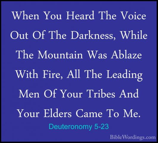 Deuteronomy 5-23 - When You Heard The Voice Out Of The Darkness,When You Heard The Voice Out Of The Darkness, While The Mountain Was Ablaze With Fire, All The Leading Men Of Your Tribes And Your Elders Came To Me. 