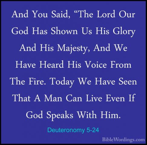 Deuteronomy 5-24 - And You Said, "The Lord Our God Has Shown Us HAnd You Said, "The Lord Our God Has Shown Us His Glory And His Majesty, And We Have Heard His Voice From The Fire. Today We Have Seen That A Man Can Live Even If God Speaks With Him. 