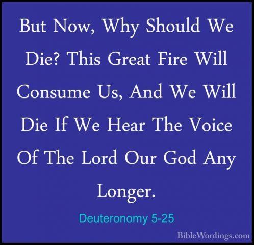 Deuteronomy 5-25 - But Now, Why Should We Die? This Great Fire WiBut Now, Why Should We Die? This Great Fire Will Consume Us, And We Will Die If We Hear The Voice Of The Lord Our God Any Longer. 