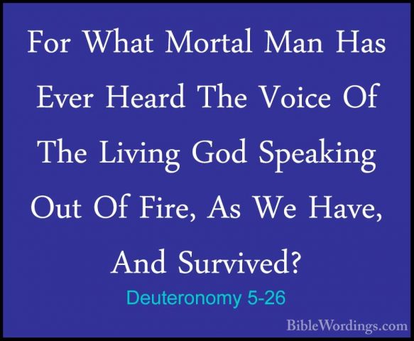 Deuteronomy 5-26 - For What Mortal Man Has Ever Heard The Voice OFor What Mortal Man Has Ever Heard The Voice Of The Living God Speaking Out Of Fire, As We Have, And Survived? 