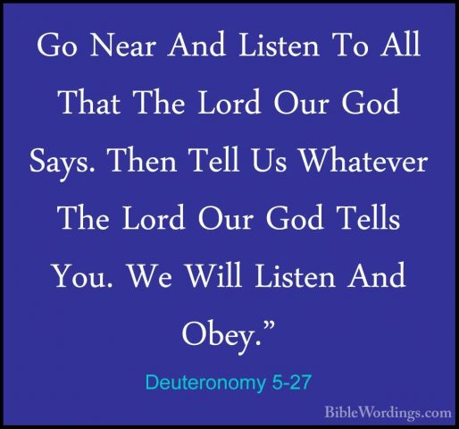 Deuteronomy 5-27 - Go Near And Listen To All That The Lord Our GoGo Near And Listen To All That The Lord Our God Says. Then Tell Us Whatever The Lord Our God Tells You. We Will Listen And Obey." 