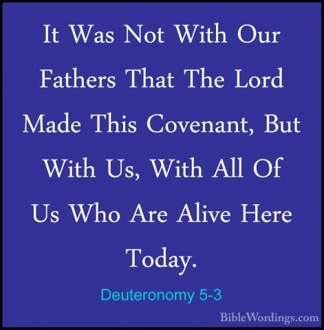 Deuteronomy 5-3 - It Was Not With Our Fathers That The Lord MadeIt Was Not With Our Fathers That The Lord Made This Covenant, But With Us, With All Of Us Who Are Alive Here Today. 