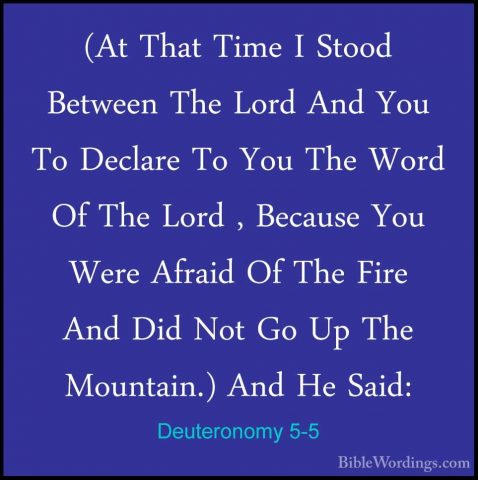Deuteronomy 5-5 - (At That Time I Stood Between The Lord And You(At That Time I Stood Between The Lord And You To Declare To You The Word Of The Lord , Because You Were Afraid Of The Fire And Did Not Go Up The Mountain.) And He Said: 