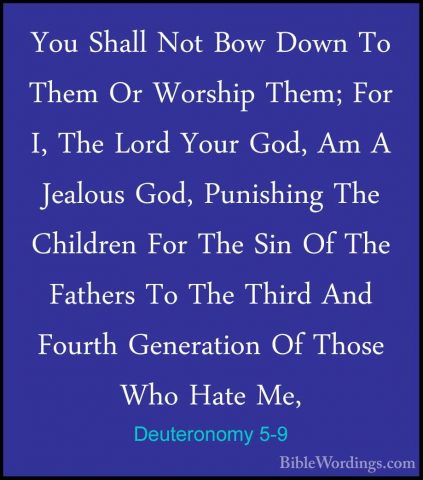 Deuteronomy 5-9 - You Shall Not Bow Down To Them Or Worship Them;You Shall Not Bow Down To Them Or Worship Them; For I, The Lord Your God, Am A Jealous God, Punishing The Children For The Sin Of The Fathers To The Third And Fourth Generation Of Those Who Hate Me, 