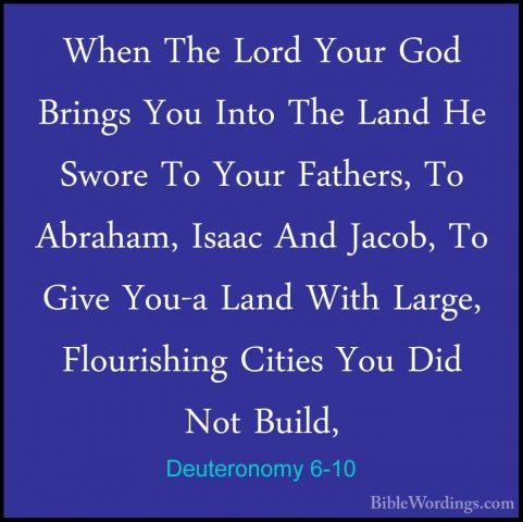 Deuteronomy 6-10 - When The Lord Your God Brings You Into The LanWhen The Lord Your God Brings You Into The Land He Swore To Your Fathers, To Abraham, Isaac And Jacob, To Give You-a Land With Large, Flourishing Cities You Did Not Build, 
