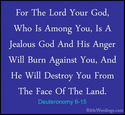 Deuteronomy 6-15 - For The Lord Your God, Who Is Among You, Is AFor The Lord Your God, Who Is Among You, Is A Jealous God And His Anger Will Burn Against You, And He Will Destroy You From The Face Of The Land. 