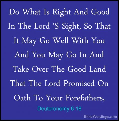 Deuteronomy 6-18 - Do What Is Right And Good In The Lord 'S SightDo What Is Right And Good In The Lord 'S Sight, So That It May Go Well With You And You May Go In And Take Over The Good Land That The Lord Promised On Oath To Your Forefathers, 