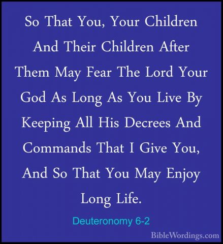 Deuteronomy 6-2 - So That You, Your Children And Their Children ASo That You, Your Children And Their Children After Them May Fear The Lord Your God As Long As You Live By Keeping All His Decrees And Commands That I Give You, And So That You May Enjoy Long Life. 