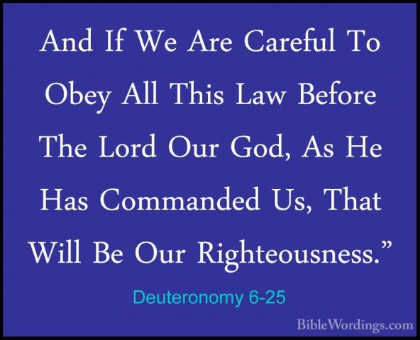 Deuteronomy 6-25 - And If We Are Careful To Obey All This Law BefAnd If We Are Careful To Obey All This Law Before The Lord Our God, As He Has Commanded Us, That Will Be Our Righteousness."