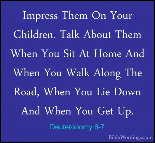 Deuteronomy 6-7 - Impress Them On Your Children. Talk About ThemImpress Them On Your Children. Talk About Them When You Sit At Home And When You Walk Along The Road, When You Lie Down And When You Get Up. 