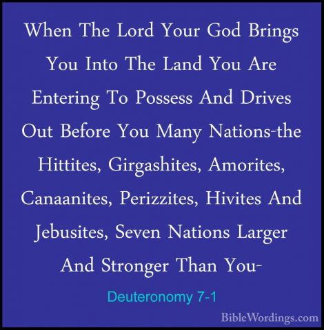 Deuteronomy 7-1 - When The Lord Your God Brings You Into The LandWhen The Lord Your God Brings You Into The Land You Are Entering To Possess And Drives Out Before You Many Nations-the Hittites, Girgashites, Amorites, Canaanites, Perizzites, Hivites And Jebusites, Seven Nations Larger And Stronger Than You- 