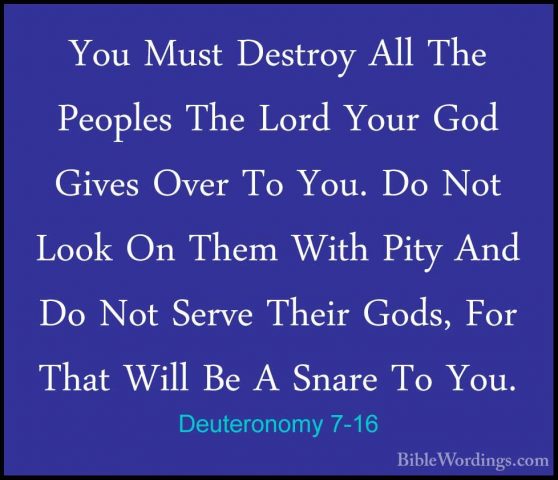 Deuteronomy 7-16 - You Must Destroy All The Peoples The Lord YourYou Must Destroy All The Peoples The Lord Your God Gives Over To You. Do Not Look On Them With Pity And Do Not Serve Their Gods, For That Will Be A Snare To You. 