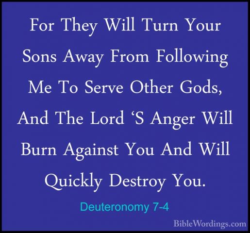 Deuteronomy 7-4 - For They Will Turn Your Sons Away From FollowinFor They Will Turn Your Sons Away From Following Me To Serve Other Gods, And The Lord 'S Anger Will Burn Against You And Will Quickly Destroy You. 