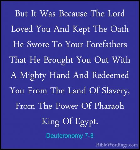 Deuteronomy 7-8 - But It Was Because The Lord Loved You And KeptBut It Was Because The Lord Loved You And Kept The Oath He Swore To Your Forefathers That He Brought You Out With A Mighty Hand And Redeemed You From The Land Of Slavery, From The Power Of Pharaoh King Of Egypt. 