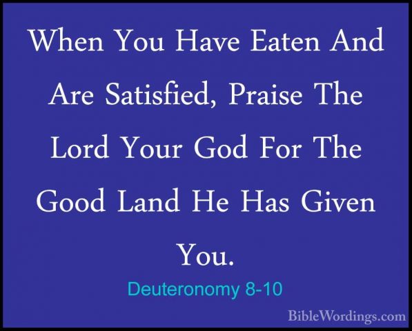 Deuteronomy 8-10 - When You Have Eaten And Are Satisfied, PraiseWhen You Have Eaten And Are Satisfied, Praise The Lord Your God For The Good Land He Has Given You. 