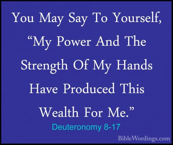 Deuteronomy 8-17 - You May Say To Yourself, "My Power And The StrYou May Say To Yourself, "My Power And The Strength Of My Hands Have Produced This Wealth For Me." 