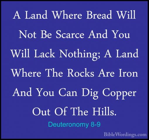 Deuteronomy 8-9 - A Land Where Bread Will Not Be Scarce And You WA Land Where Bread Will Not Be Scarce And You Will Lack Nothing; A Land Where The Rocks Are Iron And You Can Dig Copper Out Of The Hills. 
