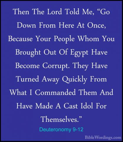 Deuteronomy 9-12 - Then The Lord Told Me, "Go Down From Here At OThen The Lord Told Me, "Go Down From Here At Once, Because Your People Whom You Brought Out Of Egypt Have Become Corrupt. They Have Turned Away Quickly From What I Commanded Them And Have Made A Cast Idol For Themselves." 