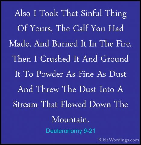 Deuteronomy 9-21 - Also I Took That Sinful Thing Of Yours, The CaAlso I Took That Sinful Thing Of Yours, The Calf You Had Made, And Burned It In The Fire. Then I Crushed It And Ground It To Powder As Fine As Dust And Threw The Dust Into A Stream That Flowed Down The Mountain. 