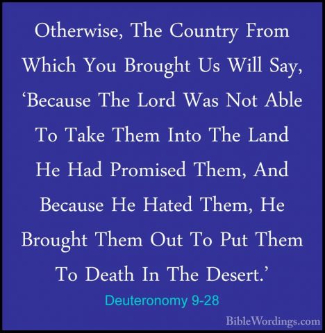 Deuteronomy 9-28 - Otherwise, The Country From Which You BroughtOtherwise, The Country From Which You Brought Us Will Say, 'Because The Lord Was Not Able To Take Them Into The Land He Had Promised Them, And Because He Hated Them, He Brought Them Out To Put Them To Death In The Desert.' 