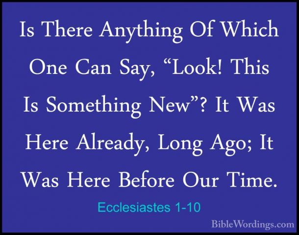 Ecclesiastes 1-10 - Is There Anything Of Which One Can Say, "LookIs There Anything Of Which One Can Say, "Look! This Is Something New"? It Was Here Already, Long Ago; It Was Here Before Our Time. 
