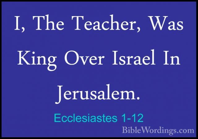 Ecclesiastes 1-12 - I, The Teacher, Was King Over Israel In JerusI, The Teacher, Was King Over Israel In Jerusalem. 