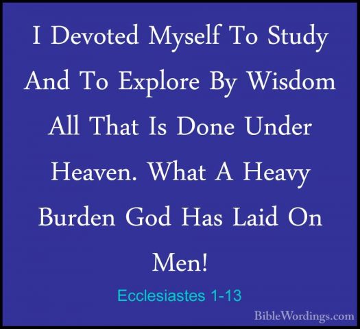 Ecclesiastes 1-13 - I Devoted Myself To Study And To Explore By WI Devoted Myself To Study And To Explore By Wisdom All That Is Done Under Heaven. What A Heavy Burden God Has Laid On Men! 