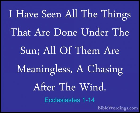 Ecclesiastes 1-14 - I Have Seen All The Things That Are Done UndeI Have Seen All The Things That Are Done Under The Sun; All Of Them Are Meaningless, A Chasing After The Wind. 