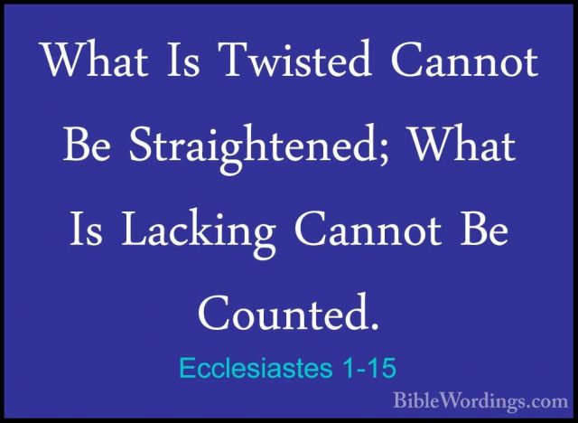 Ecclesiastes 1-15 - What Is Twisted Cannot Be Straightened; WhatWhat Is Twisted Cannot Be Straightened; What Is Lacking Cannot Be Counted. 