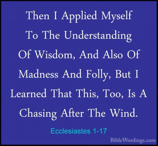 Ecclesiastes 1-17 - Then I Applied Myself To The Understanding OfThen I Applied Myself To The Understanding Of Wisdom, And Also Of Madness And Folly, But I Learned That This, Too, Is A Chasing After The Wind. 