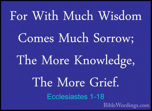 Ecclesiastes 1-18 - For With Much Wisdom Comes Much Sorrow; The MFor With Much Wisdom Comes Much Sorrow; The More Knowledge, The More Grief.