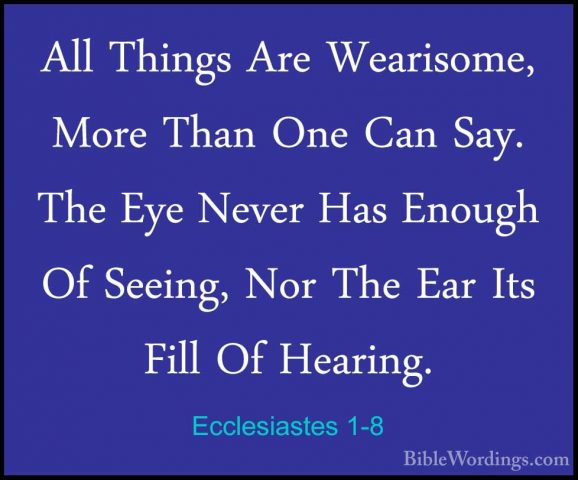 Ecclesiastes 1-8 - All Things Are Wearisome, More Than One Can SaAll Things Are Wearisome, More Than One Can Say. The Eye Never Has Enough Of Seeing, Nor The Ear Its Fill Of Hearing. 