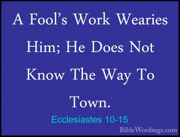 Ecclesiastes 10-15 - A Fool's Work Wearies Him; He Does Not KnowA Fool's Work Wearies Him; He Does Not Know The Way To Town. 