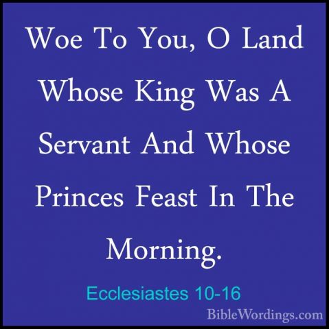 Ecclesiastes 10-16 - Woe To You, O Land Whose King Was A ServantWoe To You, O Land Whose King Was A Servant And Whose Princes Feast In The Morning. 