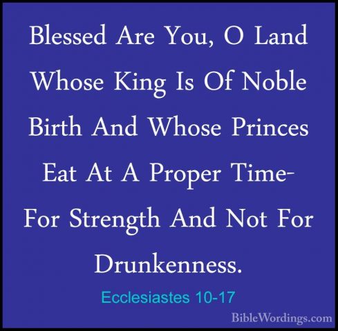 Ecclesiastes 10-17 - Blessed Are You, O Land Whose King Is Of NobBlessed Are You, O Land Whose King Is Of Noble Birth And Whose Princes Eat At A Proper Time- For Strength And Not For Drunkenness. 