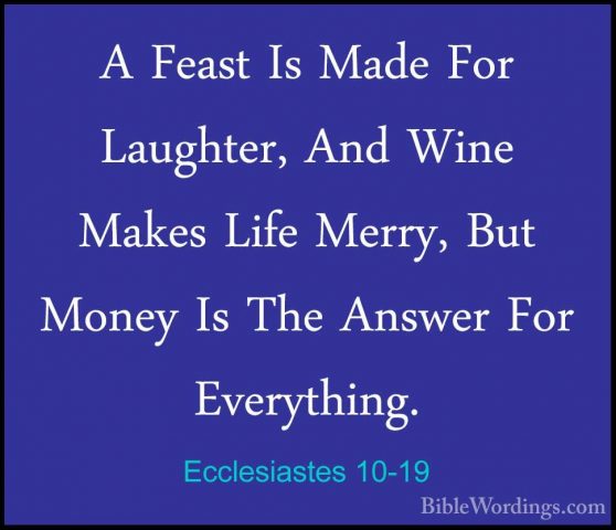 Ecclesiastes 10-19 - A Feast Is Made For Laughter, And Wine MakesA Feast Is Made For Laughter, And Wine Makes Life Merry, But Money Is The Answer For Everything. 