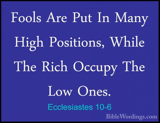Ecclesiastes 10-6 - Fools Are Put In Many High Positions, While TFools Are Put In Many High Positions, While The Rich Occupy The Low Ones. 