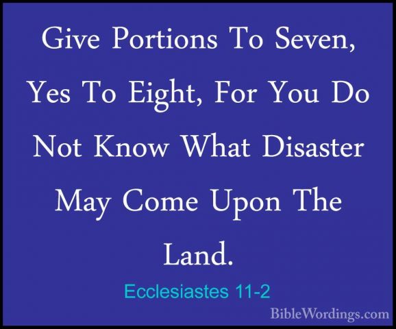 Ecclesiastes 11-2 - Give Portions To Seven, Yes To Eight, For YouGive Portions To Seven, Yes To Eight, For You Do Not Know What Disaster May Come Upon The Land. 