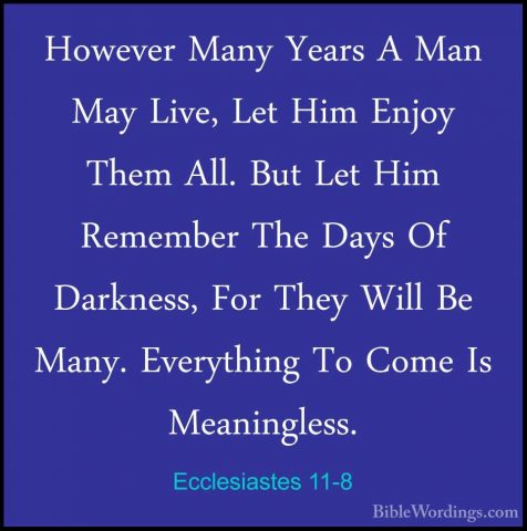 Ecclesiastes 11-8 - However Many Years A Man May Live, Let Him EnHowever Many Years A Man May Live, Let Him Enjoy Them All. But Let Him Remember The Days Of Darkness, For They Will Be Many. Everything To Come Is Meaningless. 