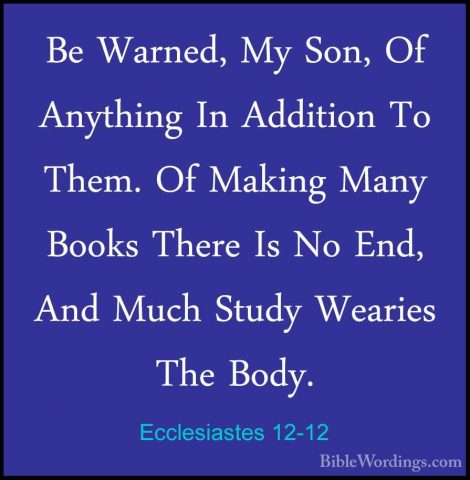 Ecclesiastes 12-12 - Be Warned, My Son, Of Anything In Addition TBe Warned, My Son, Of Anything In Addition To Them. Of Making Many Books There Is No End, And Much Study Wearies The Body. 