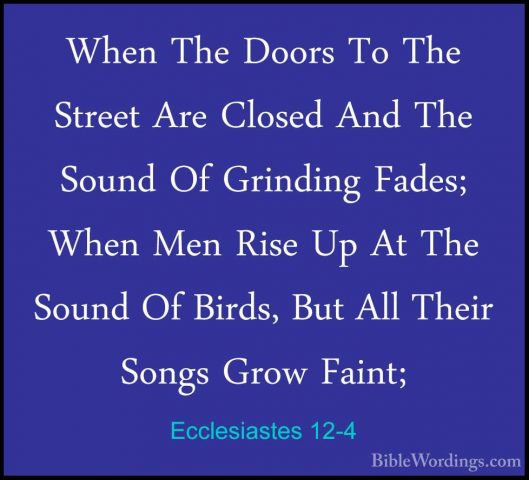 Ecclesiastes 12-4 - When The Doors To The Street Are Closed And TWhen The Doors To The Street Are Closed And The Sound Of Grinding Fades; When Men Rise Up At The Sound Of Birds, But All Their Songs Grow Faint; 